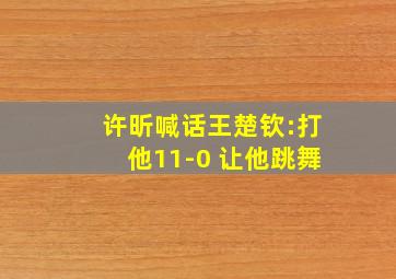 许昕喊话王楚钦:打他11-0 让他跳舞